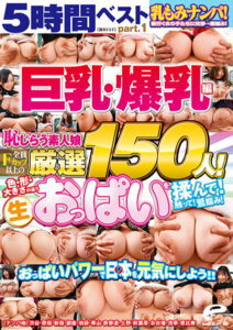 【初BEST】乳もみナンパ！おっぱいパワーで日本を元気にしよう！！5時間ベストpart.1～全員Fカップ以上の巨乳・爆乳編～ 恥じらう素人娘厳選150人！色・形・大きさの違う生おっぱいを揉んで！触って！鷲掴み！街行く女の子たちに交渉→即揉み！