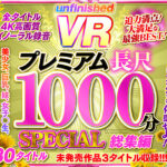 【VR】UnfinishedVRプレミアム長尺1000分SPECIAL総集編