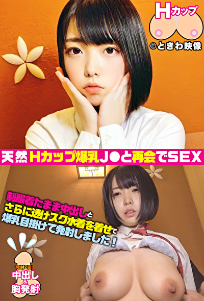 天然Hカップ爆乳J●と再会して制服着たまま生ハメ中出し!さらに爆乳目掛けて発射!